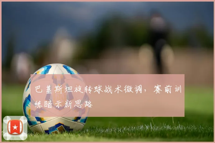 巴基斯坦旋转球战术微调，赛前训练暗示新思路 - 2026世界杯推荐