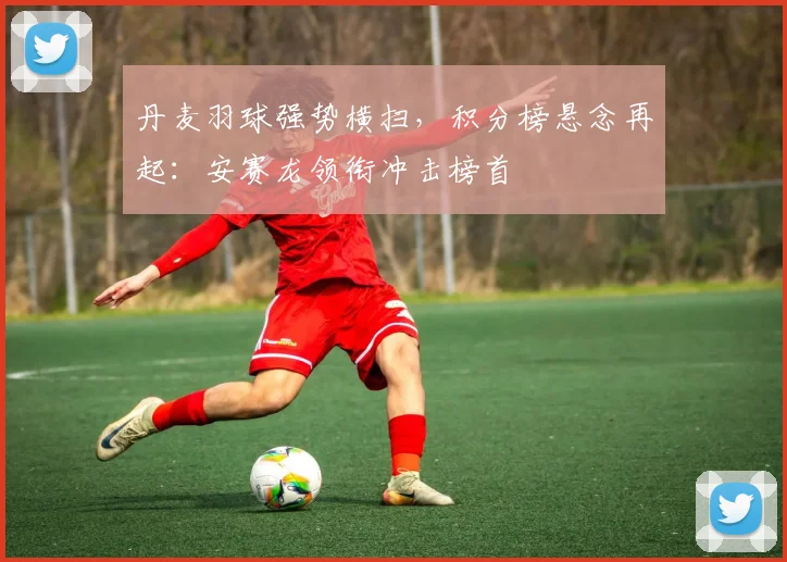 丹麦羽球强势横扫，积分榜悬念再起：安赛龙领衔冲击榜首 - 2026世界杯推荐