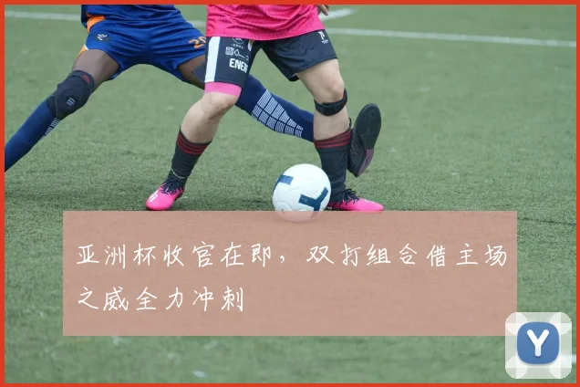 亚洲杯收官在即，双打组合借主场之威全力冲刺 - 2026世界杯推荐