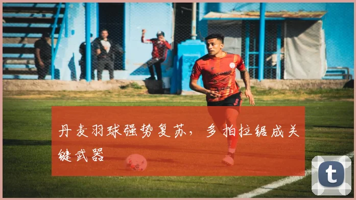 丹麦羽球强势复苏,多拍拉锯成关键武器 - 2026世界杯推荐