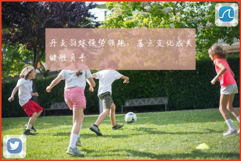 丹麦羽球强势领跑，落点变化成关键胜负手 - 2026世界杯推荐