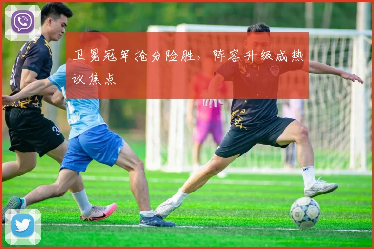 卫冕冠军抢分险胜，阵容升级成热议焦点 - 2026世界杯资讯