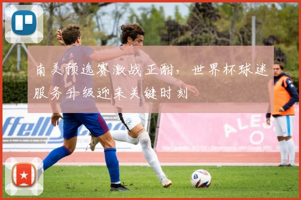 南美预选赛激战正酣，世界杯球迷服务升级迎来关键时刻 - 2026世界杯推荐
