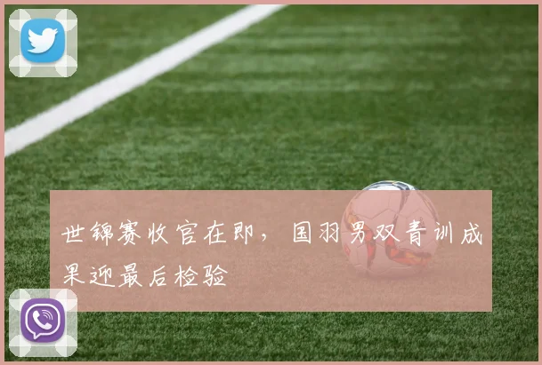 世锦赛收官在即，国羽男双青训成果迎最后检验 - 2026世界杯推荐