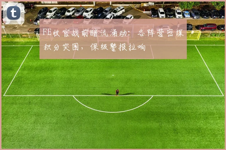 FE收官战前暗流涌动：各阵营密谋积分突围，保级警报拉响 - 2026世界杯推荐