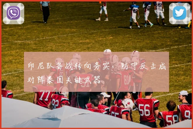 印尼队备战转向务实，防守反击成对阵泰国关键武器 - 2026世界杯推荐