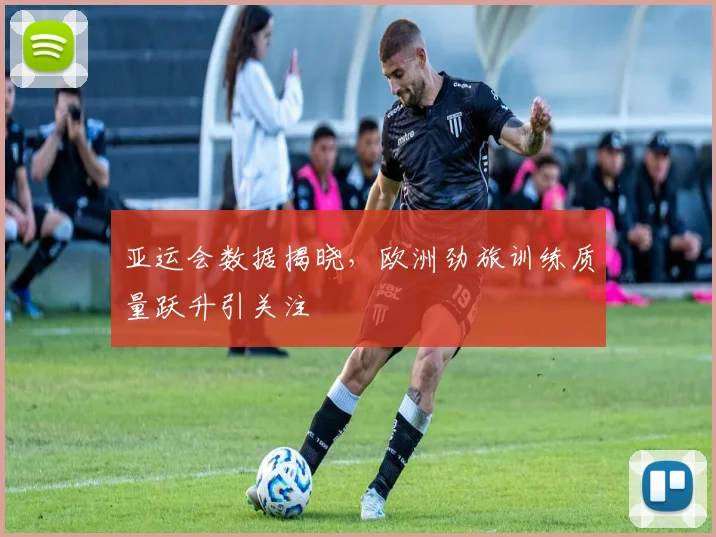亚运会数据揭晓，欧洲劲旅训练质量跃升引关注 - 2026世界杯推荐