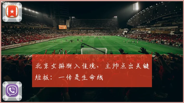 北京女排渐入佳境，主帅点出关键短板：一传是生命线 - 2026世界杯资讯