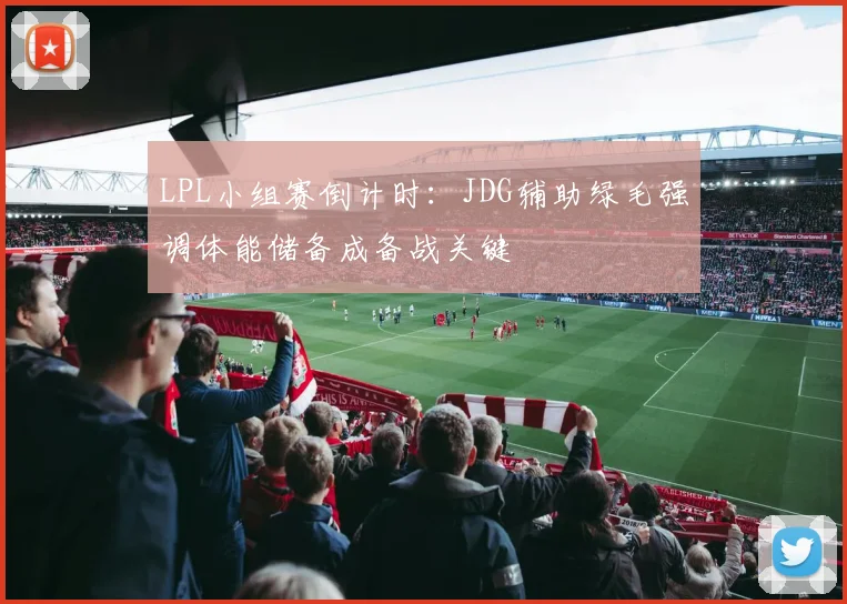 LPL小组赛倒计时：JDG辅助绿毛强调体能储备成备战关键 - 2026世界杯推荐