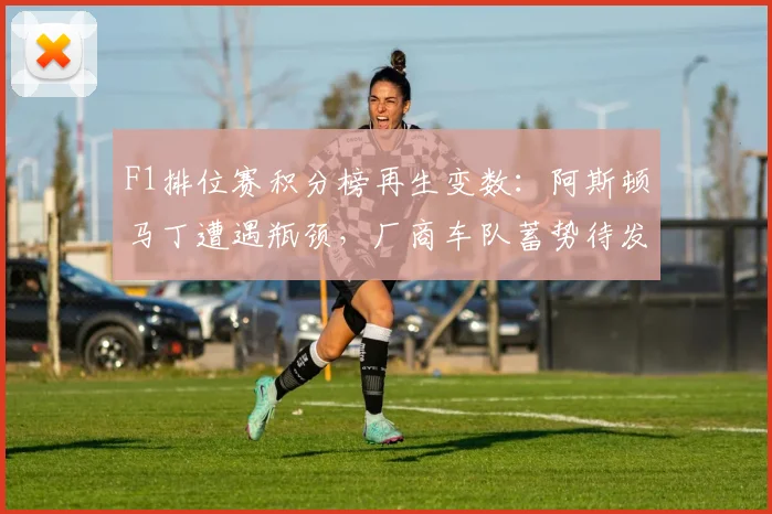 F1排位赛积分榜再生变数:阿斯顿马丁遭遇瓶颈,厂商车队蓄势待发 - 2026世界杯推荐