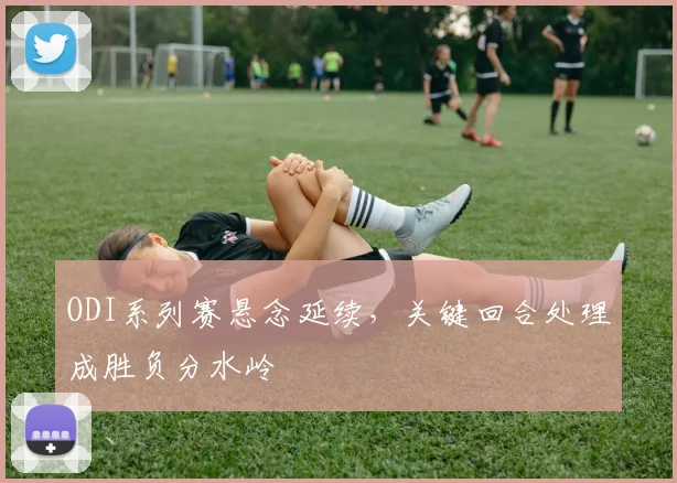 ODI系列赛悬念延续,关键回合处理成胜负分水岭 - 2026世界杯推荐