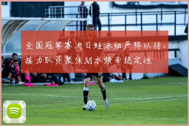 全国冠军赛次日蛙泳组严阵以待，接力队员聚焦划水频率稳定性 - 2026世界杯推荐