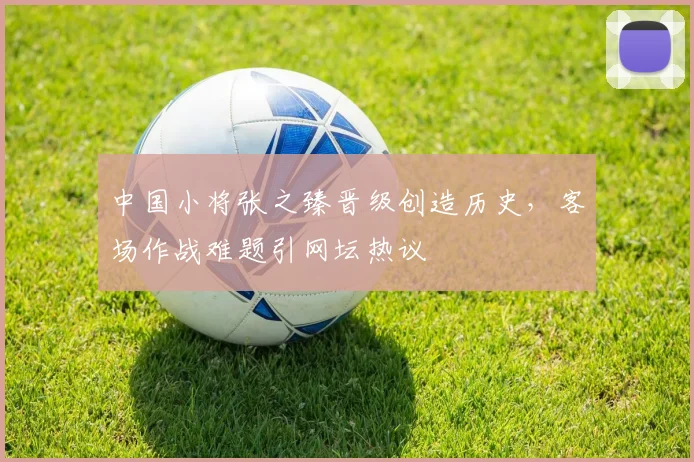 中国小将张之臻晋级创造历史，客场作战难题引网坛热议 - 2026世界杯推荐
