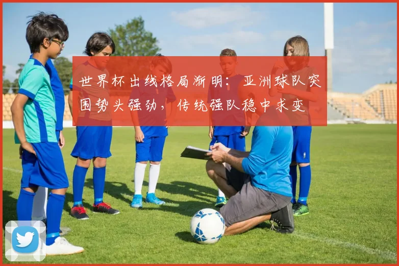 世界杯出线格局渐明：亚洲球队突围势头强劲，传统强队稳中求变 - 2026世界杯推荐