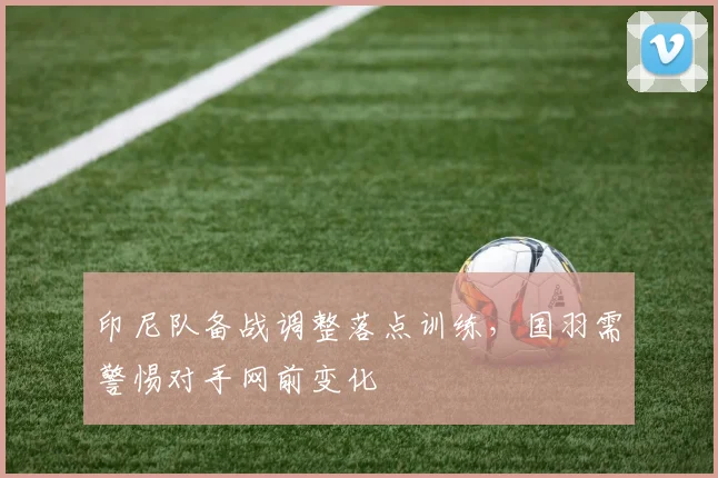 印尼队备战调整落点训练，国羽需警惕对手网前变化 - 2026世界杯资讯