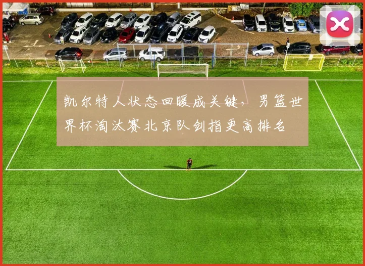 凯尔特人状态回暖成关键，男篮世界杯淘汰赛北京队剑指更高排名 - 2026世界杯推荐