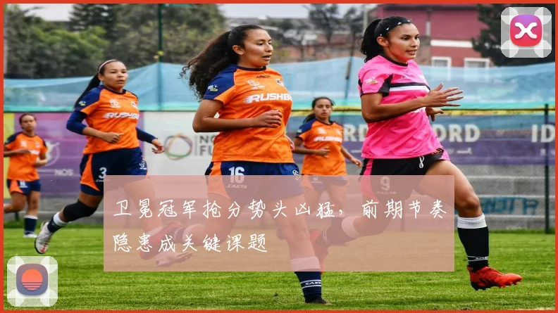 卫冕冠军抢分势头凶猛，前期节奏隐患成关键课题 - 2026世界杯资讯