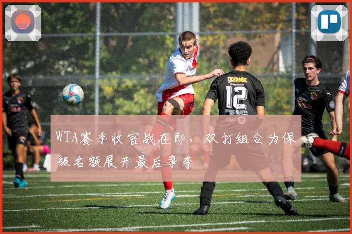 WTA赛季收官战在即，双打组合为保级名额展开最后争夺 - 2026世界杯推荐