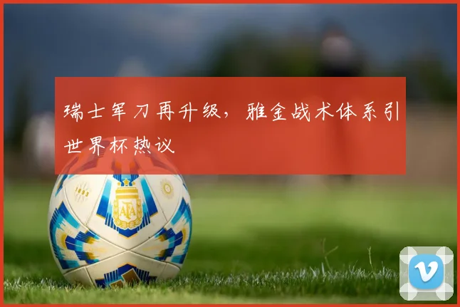 瑞士军刀再升级，雅金战术体系引世界杯热议 - 2026世界杯推荐