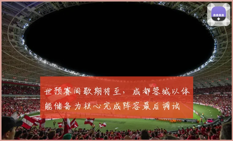 世预赛间歇期将至，成都蓉城以体能储备为核心完成阵容最后调试 - 2026世界杯推荐