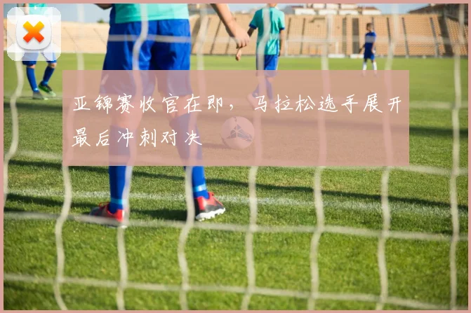 亚锦赛收官在即，马拉松选手展开最后冲刺对决 - 2026世界杯推荐
