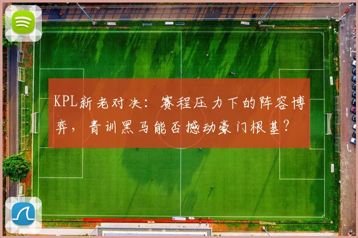 KPL新老对决：赛程压力下的阵容博弈，青训黑马能否撼动豪门根基？ - 2026世界杯推荐