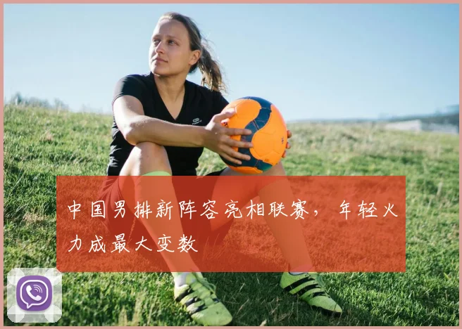 中国男排新阵容亮相联赛，年轻火力成最大变数 - 2026世界杯推荐