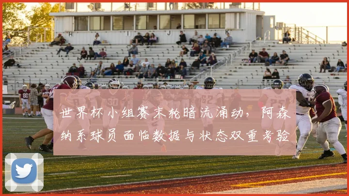 世界杯小组赛末轮暗流涌动，阿森纳系球员面临数据与状态双重考验 - 2026世界杯推荐