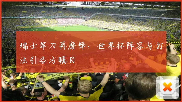 瑞士军刀再磨锋,世界杯阵容与打法引各方瞩目 - 2026世界杯推荐