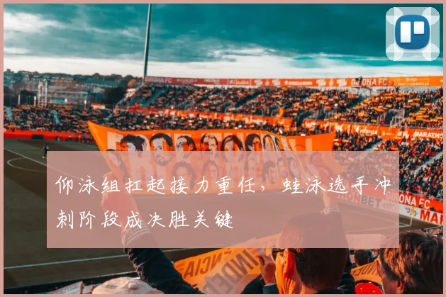 仰泳组扛起接力重任，蛙泳选手冲刺阶段成决胜关键 - 2026世界杯推荐