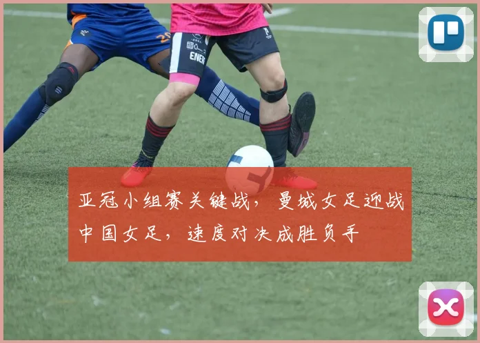 亚冠小组赛关键战，曼城女足迎战中国女足，速度对决成胜负手 - 2026世界杯推荐