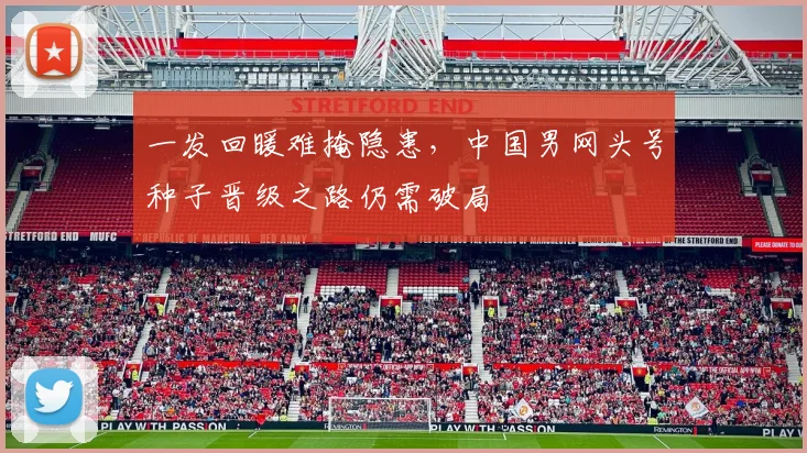 一发回暖难掩隐患，中国男网头号种子晋级之路仍需破局 - 2026世界杯推荐