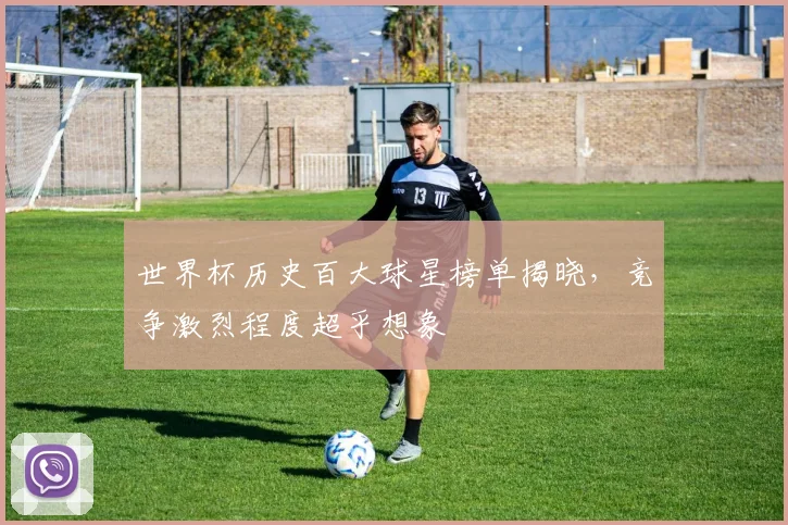 世界杯历史百大球星榜单揭晓,竞争激烈程度超乎想象 - 2026世界杯推荐