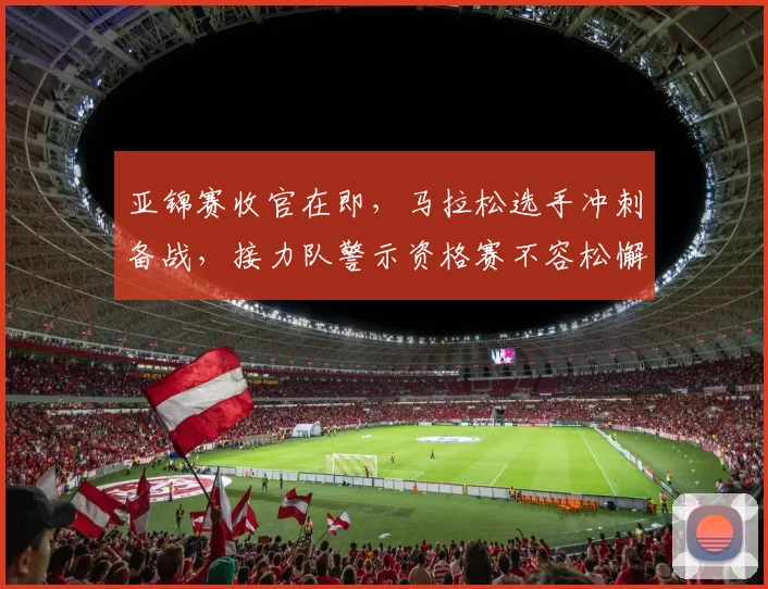 亚锦赛收官在即，马拉松选手冲刺备战，接力队警示资格赛不容松懈 - 2026世界杯推荐