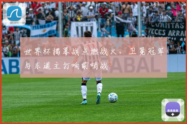 世界杯揭幕战点燃战火，卫冕冠军与东道主打响前哨战 - 2026世界杯推荐