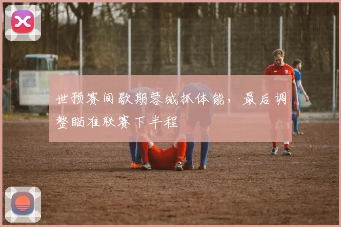 世预赛间歇期蓉城抓体能，最后调整瞄准联赛下半程 - 2026世界杯推荐