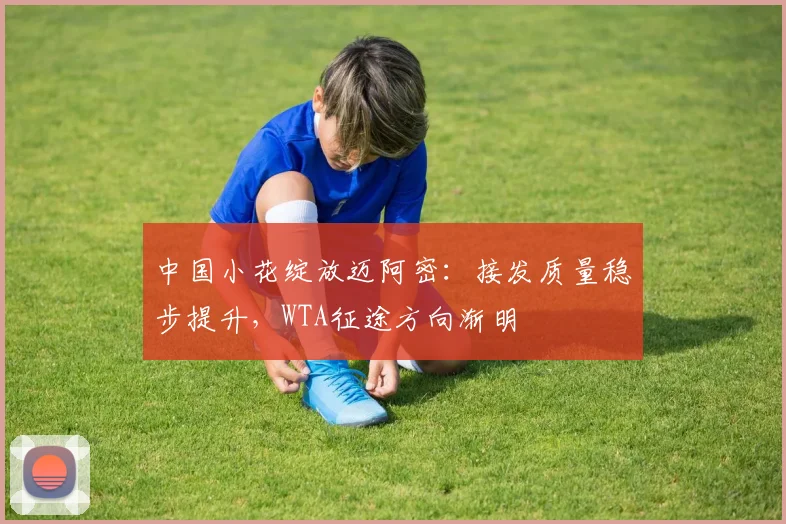 中国小花绽放迈阿密：接发质量稳步提升，WTA征途方向渐明 - 2026世界杯推荐