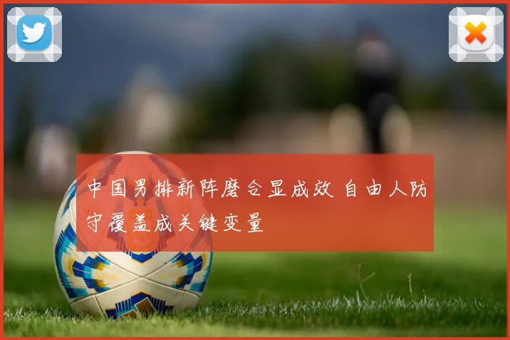中国男排新阵磨合显成效 自由人防守覆盖成关键变量 - 2026世界杯推荐