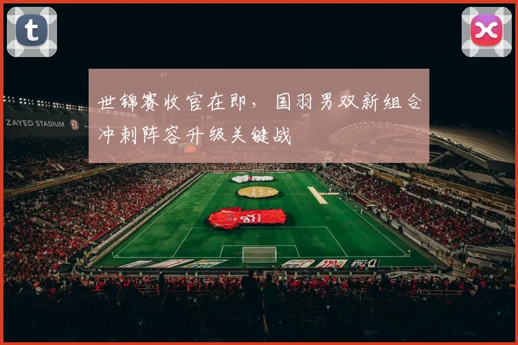 世锦赛收官在即，国羽男双新组合冲刺阵容升级关键战 - 2026世界杯推荐