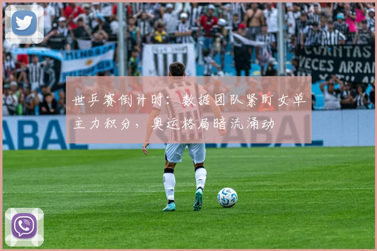 世乒赛倒计时：数据团队紧盯女单主力积分，奥运格局暗流涌动 - 2026世界杯推荐