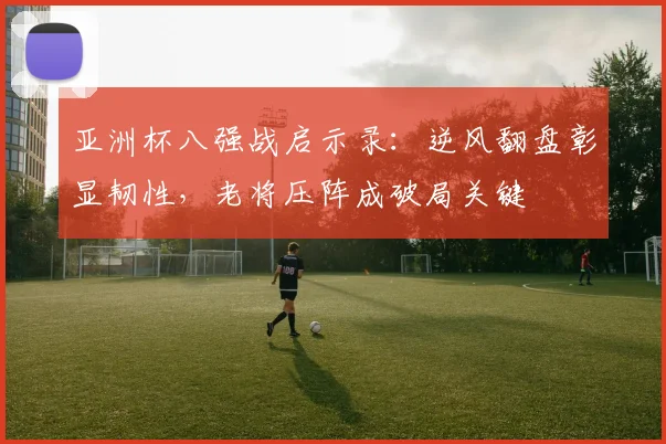 亚洲杯八强战启示录：逆风翻盘彰显韧性，老将压阵成破局关键 - 2026世界杯推荐