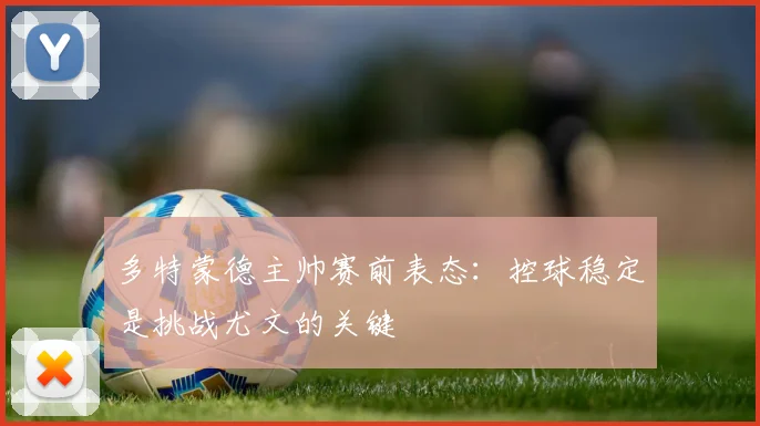 多特蒙德主帅赛前表态：控球稳定是挑战尤文的关键 - 2026世界杯推荐